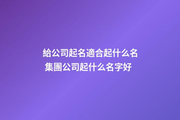 給公司起名適合起什么名 集團公司起什么名字好-第1張-公司起名-玄機派